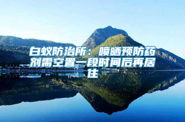 白蚁防治所：喷晒预防药剂需空置一段时间后再居住