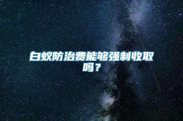 白蚁防治费能够强制收取吗？