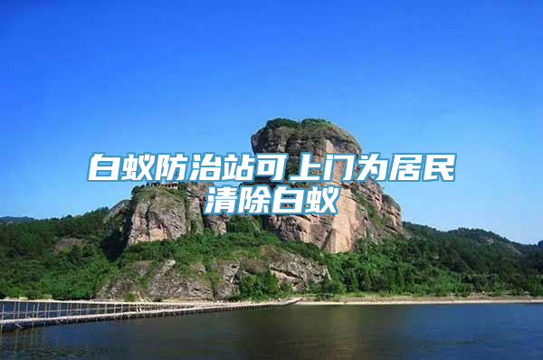 白蚁防治站可上门为居民清除白蚁