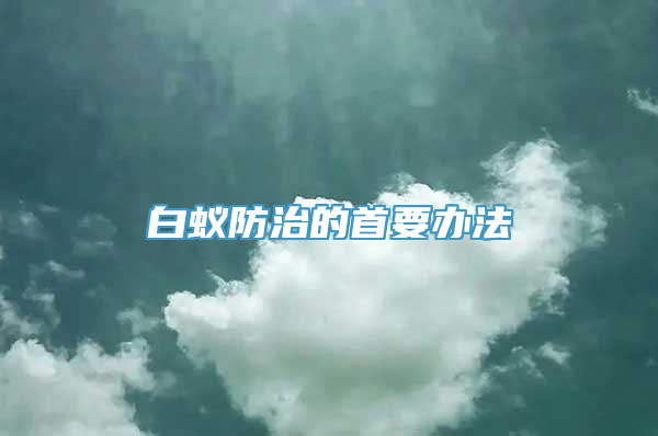 白蚁防治的首要办法