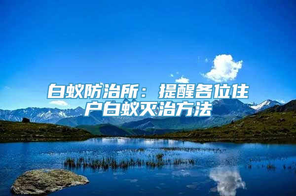 白蚁防治所：提醒各位住户白蚁灭治方法