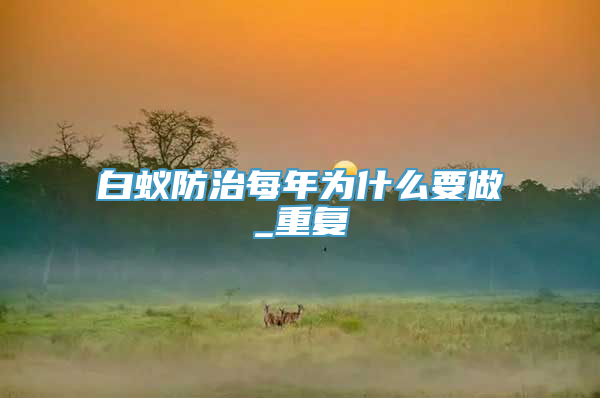 白蚁防治每年为什么要做_重复
