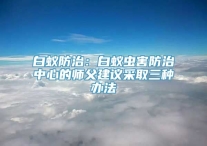 白蚁防治：白蚁虫害防治中心的师父建议采取三种办法