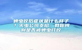 蜱虫咬后症状是什么样子？灭虫公司支招：教你辨别是否被蜱虫叮咬