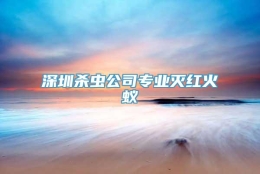 深圳杀虫公司专业灭红火蚁