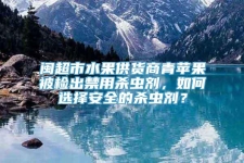 闽超市水果供货商青苹果被检出禁用杀虫剂，如何选择安全的杀虫剂？