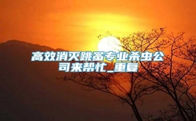 高效消灭跳蚤专业杀虫公司来帮忙_重复