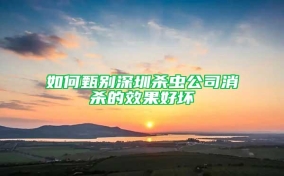 如何甄别深圳杀虫公司消杀的效果好坏
